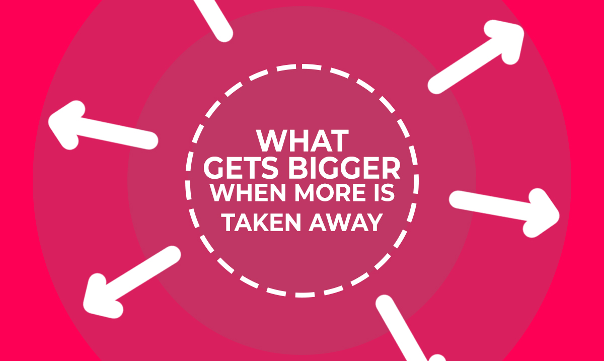 what gets bigger when more is taken away