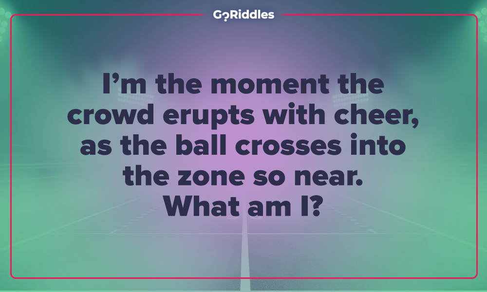 Touchdown riddle about the moment the crowd cheers as the ball crosses the zone